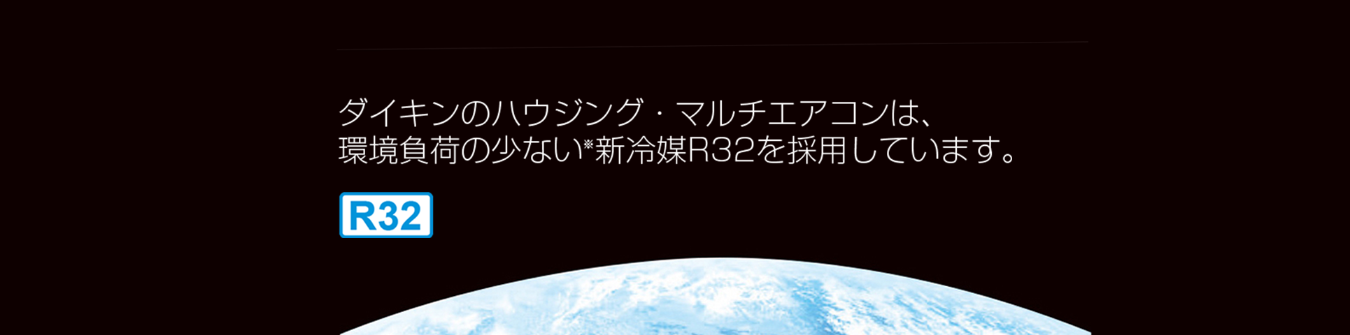 ダイキンのハウジング・マルチエアコンは環境負荷の少ない(*)新冷媒R32を採用しています。